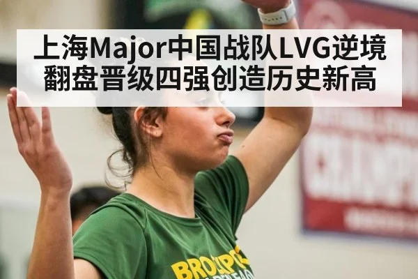 上海Major中国战队LVG逆境翻盘晋级四强创造历史新高