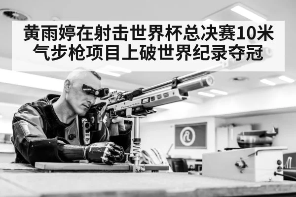 黄雨婷在射击世界杯总决赛10米气步枪项目上破世界纪录夺冠