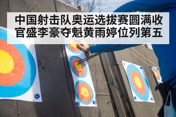 中国射击队奥运选拔赛圆满收官盛李豪夺魁黄雨婷位列第五