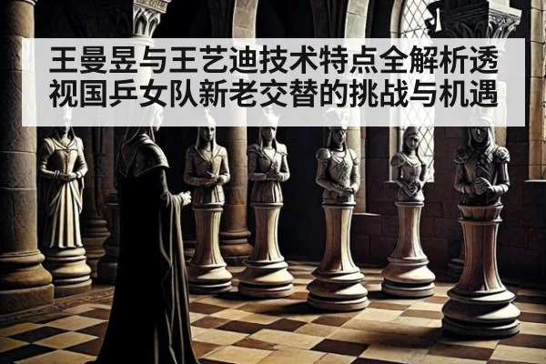 王曼昱与王艺迪技术特点全解析透视国乒女队新老交替的挑战与机遇