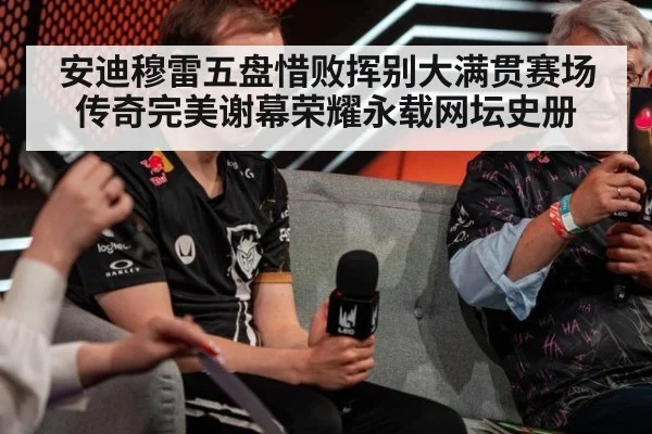 安迪穆雷五盘惜败挥别大满贯赛场传奇完美谢幕荣耀永载网坛史册