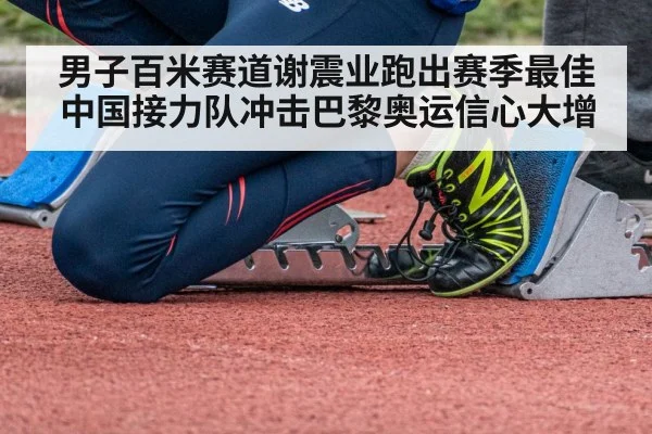 男子百米赛道谢震业跑出赛季最佳中国接力队冲击巴黎奥运信心大增