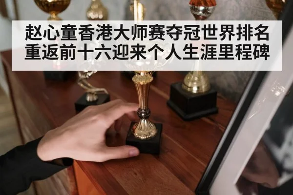 赵心童香港大师赛夺冠世界排名重返前十六迎来个人生涯里程碑
