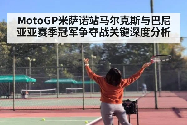 MotoGP米萨诺站马尔克斯与巴尼亚亚赛季冠军争夺战关键深度分析